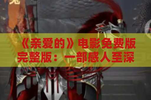 《亲爱的》电影免费版完整版：一部感人至深的电影