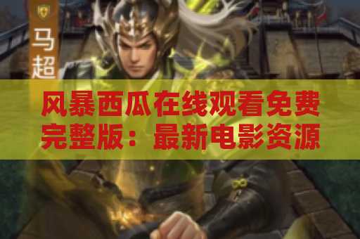 风暴西瓜在线观看免费完整版：最新电影资源免费观看指南