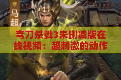 弯刀杀戮3未删减版在线视频：超刺激的动作电影体验