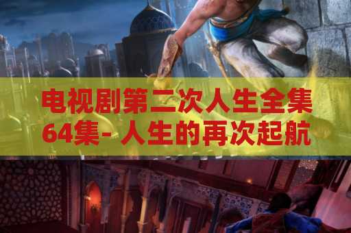 电视剧第二次人生全集64集- 人生的再次起航