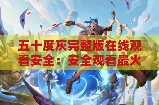 五十度灰完整版在线观看安全：安全观看最火骚片的最佳方式
