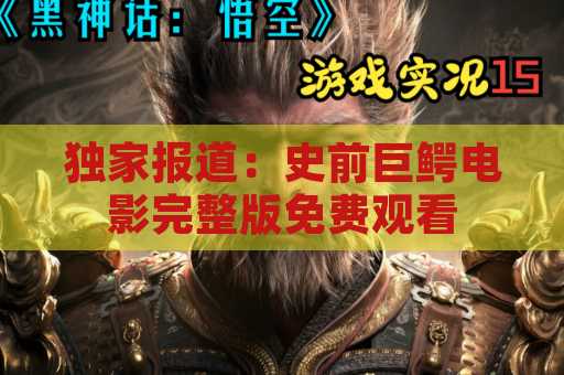 独家报道：史前巨鳄电影完整版免费观看