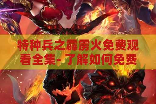 特种兵之霹雳火免费观看全集- 了解如何免费观看这部经典动作片