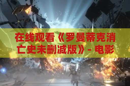 在线观看《罗曼蒂克消亡史未删减版》- 电影爱好者的不容错过