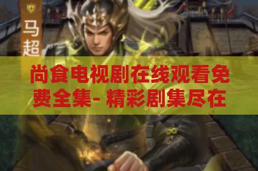 尚食电视剧在线观看免费全集- 精彩剧集尽在您的指尖