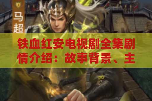 铁血红安电视剧全集剧情介绍：故事背景、主要人物及剧情发展