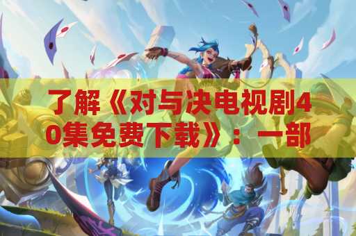了解《对与决电视剧40集免费下载》：一部令人过目不忘的精彩电视剧
