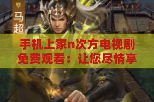 手机上家n次方电视剧免费观看：让您尽情享受精彩剧集