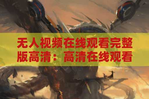 无人视频在线观看完整版高清：高清在线观看的最佳选择