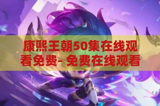 康熙王朝50集在线观看免费- 免费在线观看最经典的康熙王朝50集！