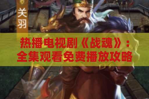 热播电视剧《战魂》：全集观看免费播放攻略