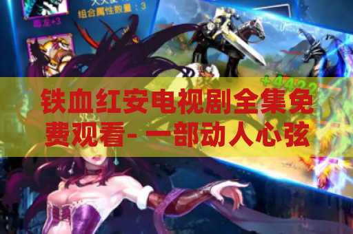铁血红安电视剧全集免费观看- 一部动人心弦的精彩电视剧