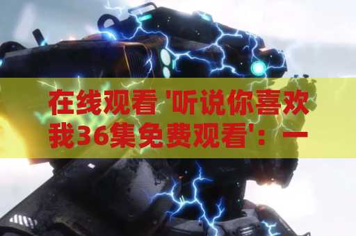 在线观看 '听说你喜欢我36集免费观看'：一部让人沉迷的爱情电视剧
