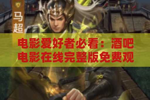 电影爱好者必看：酒吧电影在线完整版免费观看