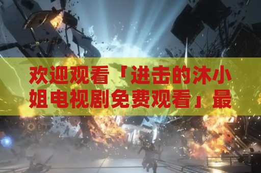 欢迎观看「进击的沐小姐电视剧免费观看」最新剧集