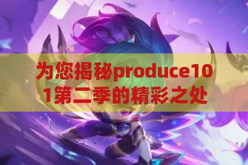 为您揭秘produce101第二季的精彩之处
