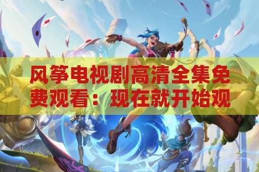 风筝电视剧高清全集免费观看：现在就开始观看最新的电视剧！
