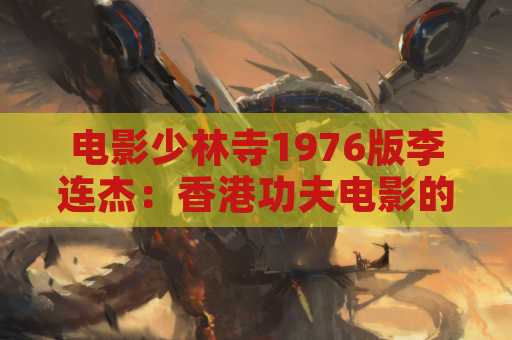 电影少林寺1976版李连杰：香港功夫电影的经典之作