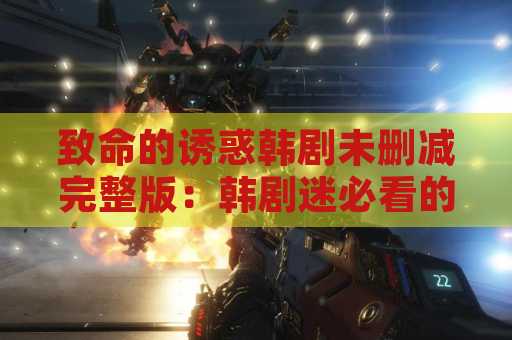 致命的诱惑韩剧未删减完整版：韩剧迷必看的热门剧集