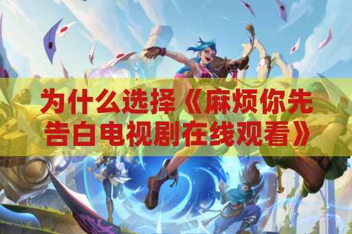 为什么选择《麻烦你先告白电视剧在线观看》？
