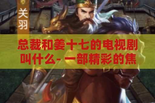 总裁和姜十七的电视剧叫什么- 一部精彩的焦点剧