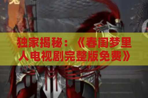 独家揭秘：《春闺梦里人电视剧完整版免费》剧透大揭秘