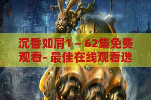 沉香如屑1～62集免费观看- 最佳在线观看选择