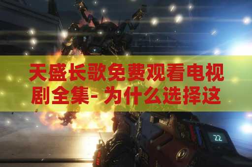 天盛长歌免费观看电视剧全集- 为什么选择这部电视剧？