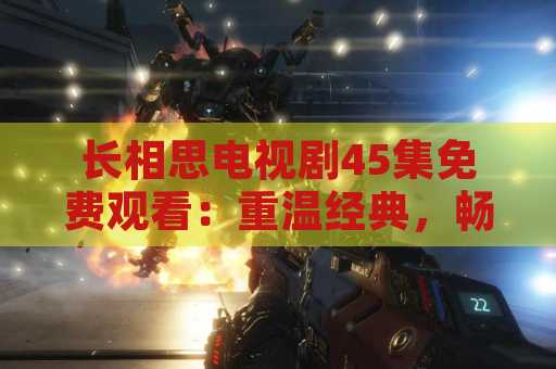 长相思电视剧45集免费观看：重温经典，畅享精彩剧情