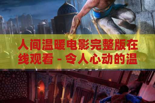 人间温暖电影完整版在线观看 - 令人心动的温暖电影体验