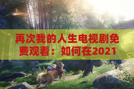 再次我的人生电视剧免费观看：如何在2021年观看最新电视剧