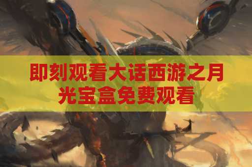 即刻观看大话西游之月光宝盒免费观看