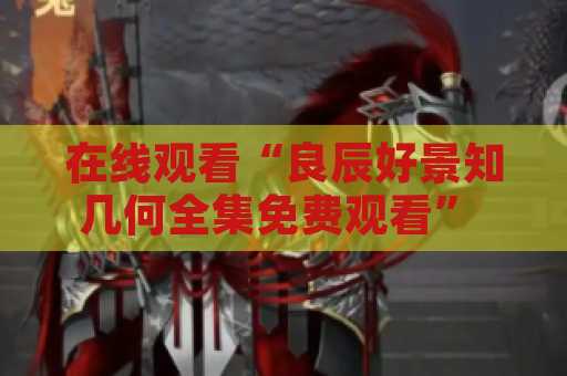 在线观看“良辰好景知几何全集免费观看” - 一部优质精彩的中文电视剧