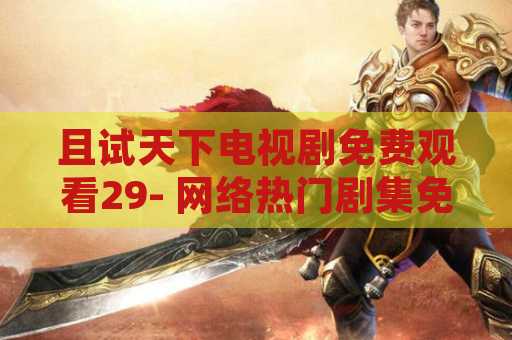 且试天下电视剧免费观看29- 网络热门剧集免费观看指南