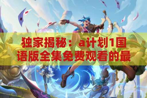 独家揭秘：a计划1国语版全集免费观看的最佳方法