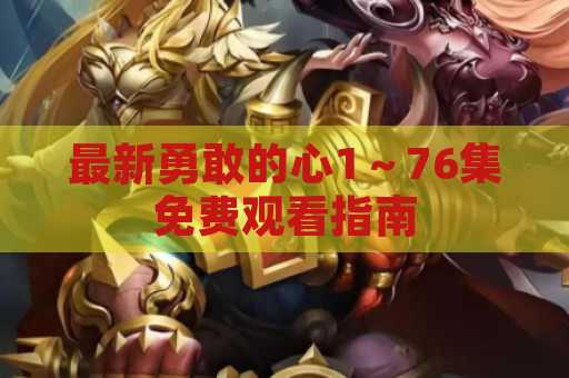 最新勇敢的心1～76集免费观看指南