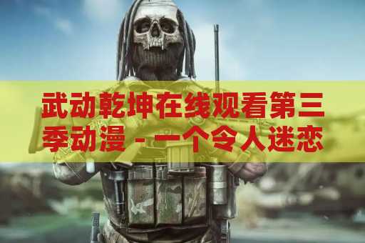 武动乾坤在线观看第三季动漫 - 一个令人迷恋的动漫世界