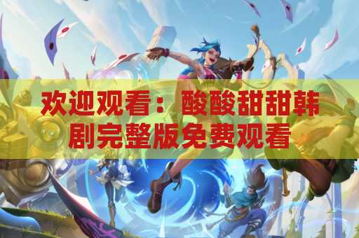 欢迎观看：酸酸甜甜韩剧完整版免费观看