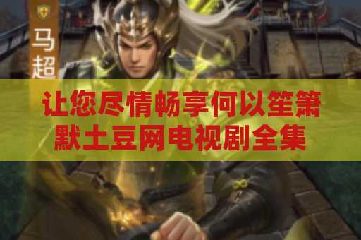 让您尽情畅享何以笙箫默土豆网电视剧全集