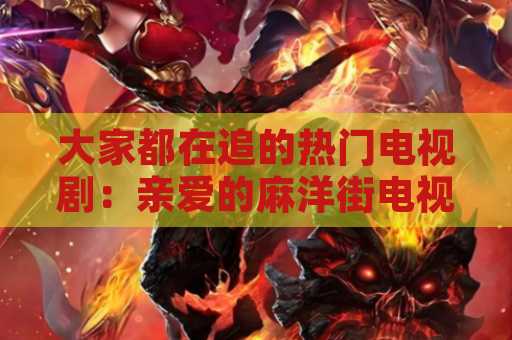 大家都在追的热门电视剧：亲爱的麻洋街电视剧免费观看