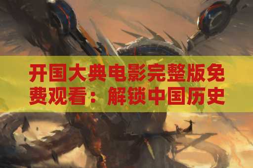 开国大典电影完整版免费观看：解锁中国历史经典