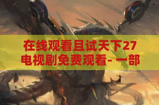 在线观看且试天下27电视剧免费观看- 一部令人着迷的剧集