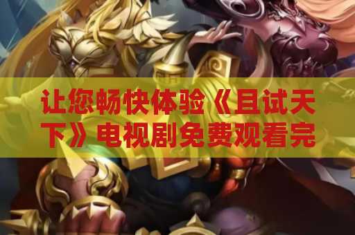 让您畅快体验《且试天下》电视剧免费观看完整