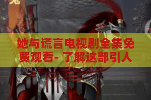 她与谎言电视剧全集免费观看- 了解这部引人入胜的剧集