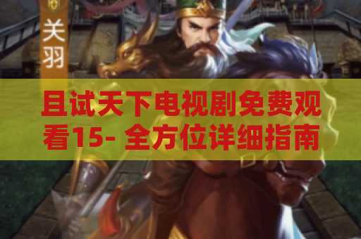 且试天下电视剧免费观看15- 全方位详细指南