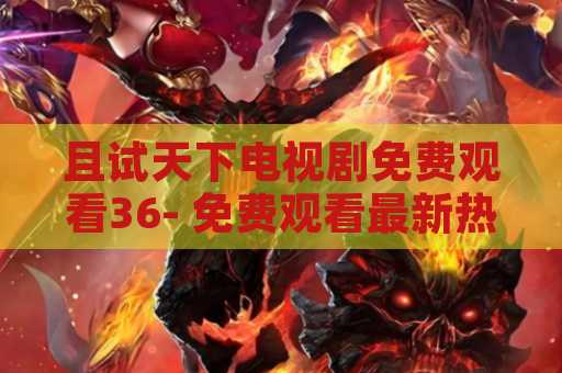 且试天下电视剧免费观看36- 免费观看最新热播电视剧