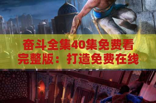 奋斗全集40集免费看完整版：打造免费在线观看体验