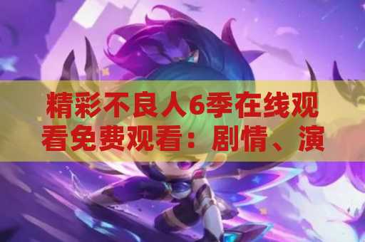 精彩不良人6季在线观看免费观看：剧情、演员和观看方式