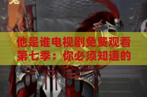 他是谁电视剧免费观看第七季：你必须知道的一切