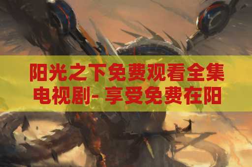 阳光之下免费观看全集电视剧- 享受免费在阳光下观看精彩电视剧的乐趣
